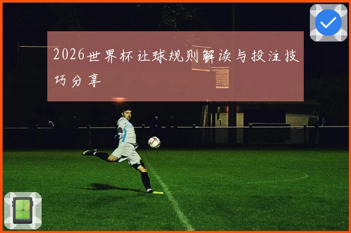 2026世界杯让球规则解读与投注技巧分享
