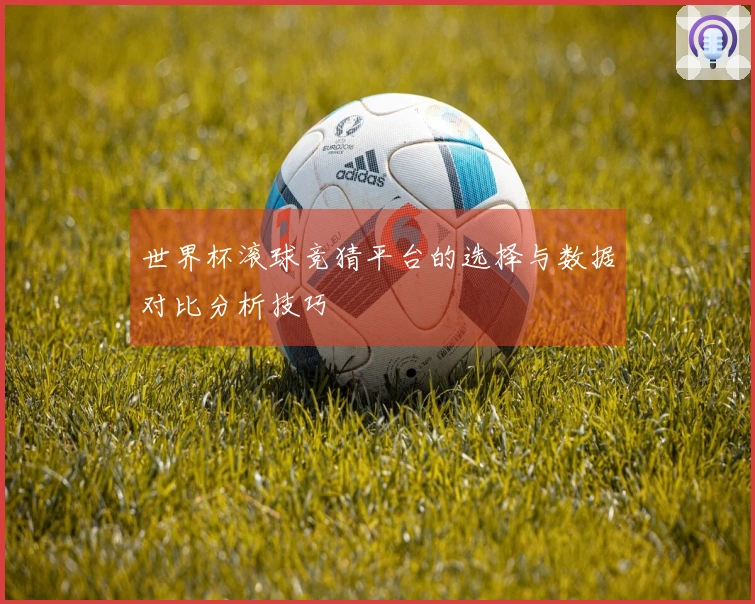 世界杯滚球竞猜平台的选择与数据对比分析技巧