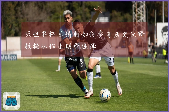 买世界杯竞猜前如何参考历史交锋数据以作出明智选择