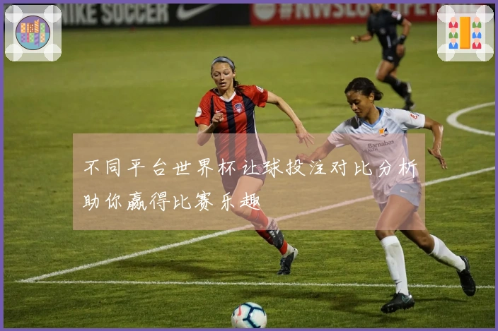 不同平台世界杯让球投注对比分析助你赢得比赛乐趣