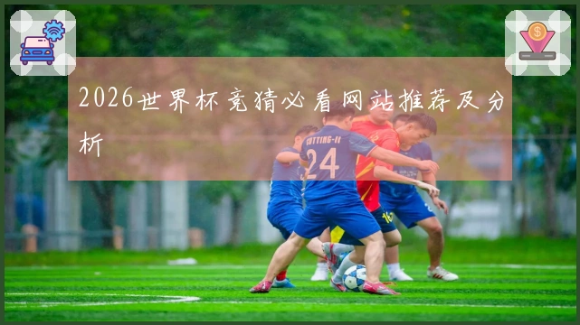 2026世界杯竞猜必看网站推荐及分析