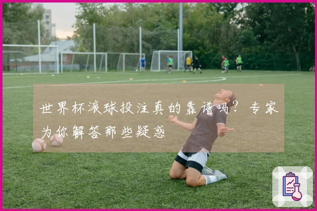 世界杯滚球投注真的靠谱吗?专家为你解答那些疑惑