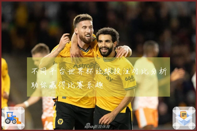不同平台世界杯让球投注对比分析助你赢得比赛乐趣