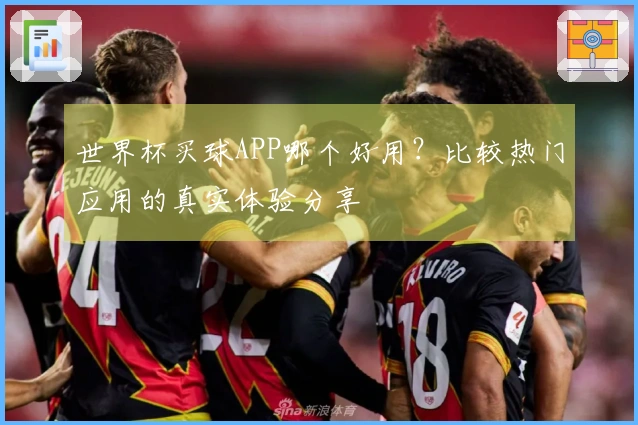 世界杯买球APP哪个好用？比较热门应用的真实体验分享