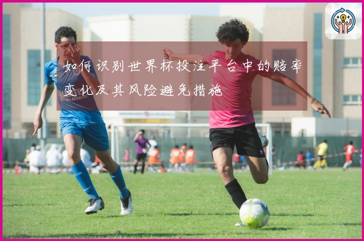 如何识别世界杯投注平台中的赔率变化及其风险避免措施