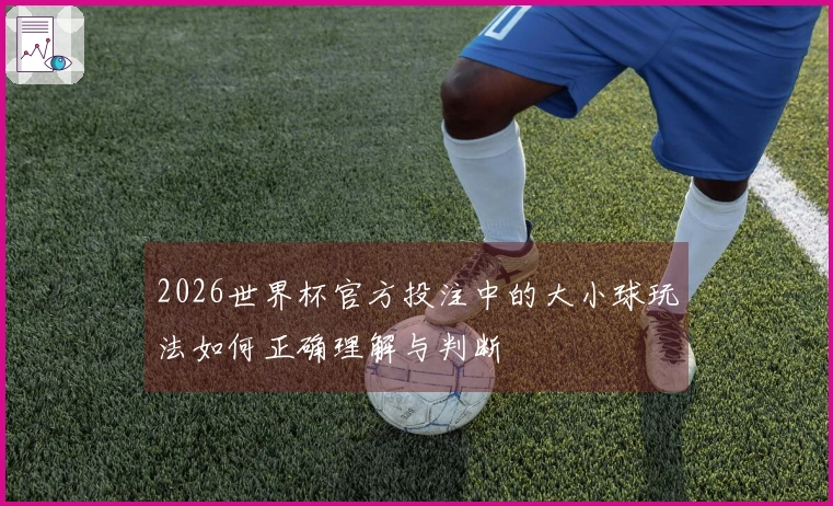 2026世界杯官方投注中的大小球玩法如何正确理解与判断