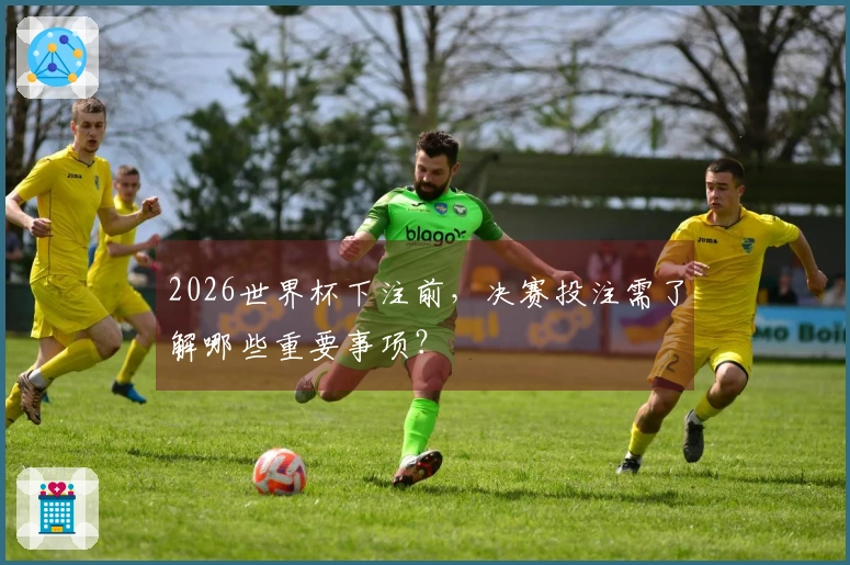 2026世界杯下注前，决赛投注需了解哪些重要事项？