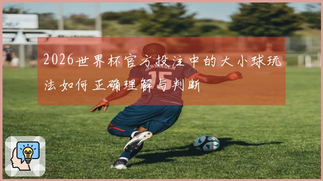 2026世界杯官方投注中的大小球玩法如何正确理解与判断