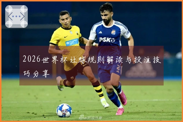 2026世界杯让球规则解读与投注技巧分享