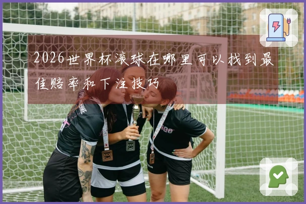 2026世界杯滚球在哪里可以找到最佳赔率和下注技巧