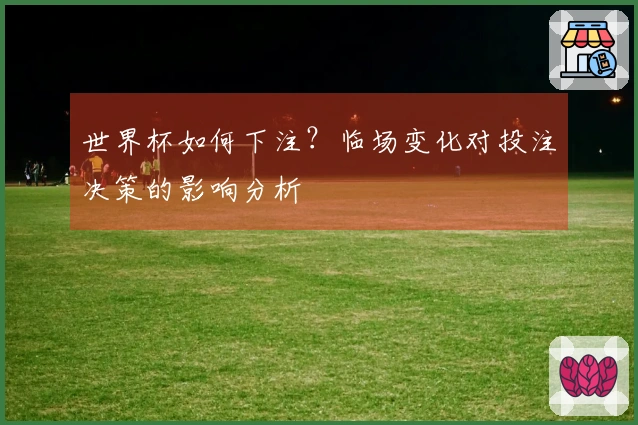 世界杯如何下注？临场变化对投注决策的影响分析